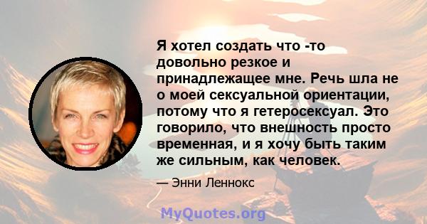 Я хотел создать что -то довольно резкое и принадлежащее мне. Речь шла не о моей сексуальной ориентации, потому что я гетеросексуал. Это говорило, что внешность просто временная, и я хочу быть таким же сильным, как