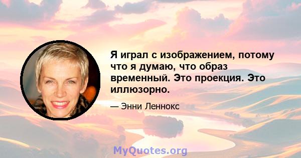 Я играл с изображением, потому что я думаю, что образ временный. Это проекция. Это иллюзорно.