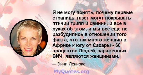 Я не могу понять, почему первые страницы газет могут покрывать птичий грипп и свиний, и все в руках об этом, и мы все еще не разбудились в отношении того факта, что так много женщин в Африке к югу от Сахары - 60