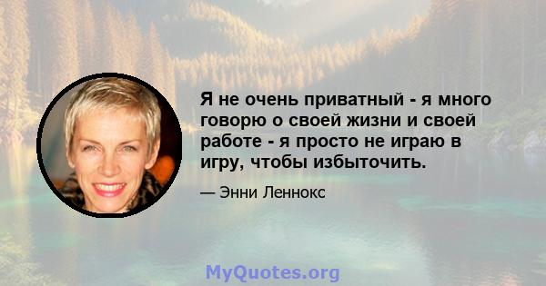 Я не очень приватный - я много говорю о своей жизни и своей работе - я просто не играю в игру, чтобы избыточить.