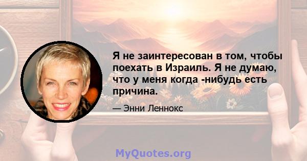 Я не заинтересован в том, чтобы поехать в Израиль. Я не думаю, что у меня когда -нибудь есть причина.