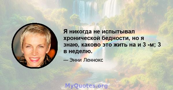 Я никогда не испытывал хронической бедности, но я знаю, каково это жить на и 3 -м; 3 в неделю.