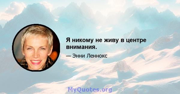 Я никому не живу в центре внимания.