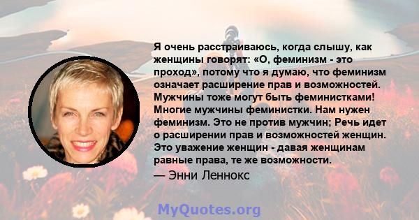 Я очень расстраиваюсь, когда слышу, как женщины говорят: «О, феминизм - это проход», потому что я думаю, что феминизм означает расширение прав и возможностей. Мужчины тоже могут быть феминистками! Многие мужчины