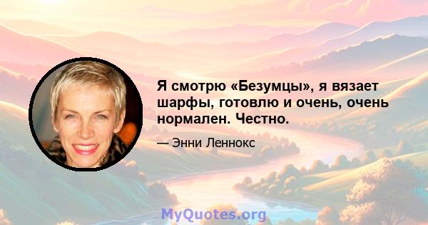 Я смотрю «Безумцы», я вязает шарфы, готовлю и очень, очень нормален. Честно.