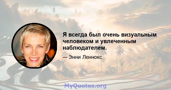 Я всегда был очень визуальным человеком и увлеченным наблюдателем.