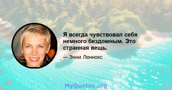 Я всегда чувствовал себя немного бездомным. Это странная вещь.