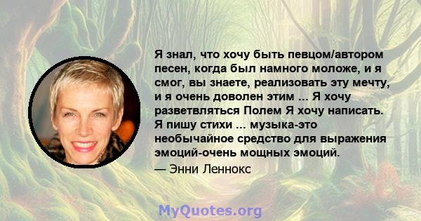 Я знал, что хочу быть певцом/автором песен, когда был намного моложе, и я смог, вы знаете, реализовать эту мечту, и я очень доволен этим ... Я хочу разветвляться Полем Я хочу написать. Я пишу стихи ... музыка-это