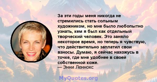 За эти годы меня никогда не стремились стать сольным художником, но мне было любопытно узнать, кем я был как отдельный творческий человек. Это заняло некоторое время, но теперь я чувствую, что действительно заплатил