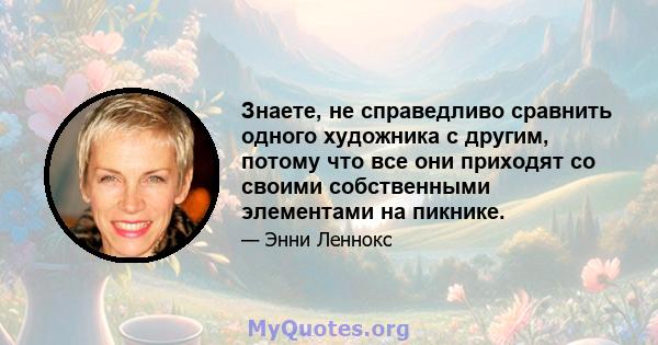 Знаете, не справедливо сравнить одного художника с другим, потому что все они приходят со своими собственными элементами на пикнике.