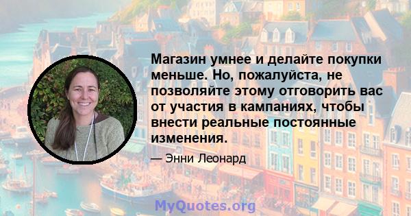 Магазин умнее и делайте покупки меньше. Но, пожалуйста, не позволяйте этому отговорить вас от участия в кампаниях, чтобы внести реальные постоянные изменения.