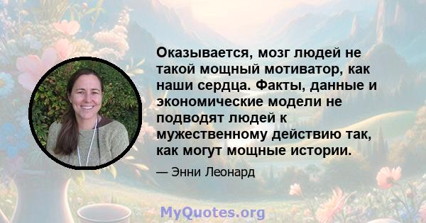 Оказывается, мозг людей не такой мощный мотиватор, как наши сердца. Факты, данные и экономические модели не подводят людей к мужественному действию так, как могут мощные истории.