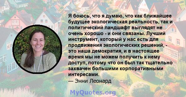 Я боюсь, что я думаю, что как ближайшее будущее экологическая реальность, так и политический ландшафт выглядят не очень хорошо - и они связаны. Лучший инструмент, который у нас есть для продвижения экологических