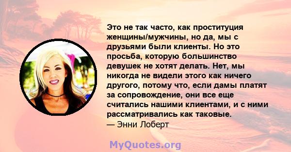 Это не так часто, как проституция женщины/мужчины, но да, мы с друзьями были клиенты. Но это просьба, которую большинство девушек не хотят делать. Нет, мы никогда не видели этого как ничего другого, потому что, если