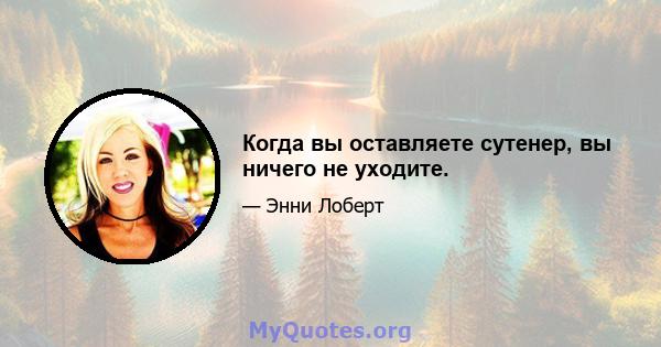 Когда вы оставляете сутенер, вы ничего не уходите.