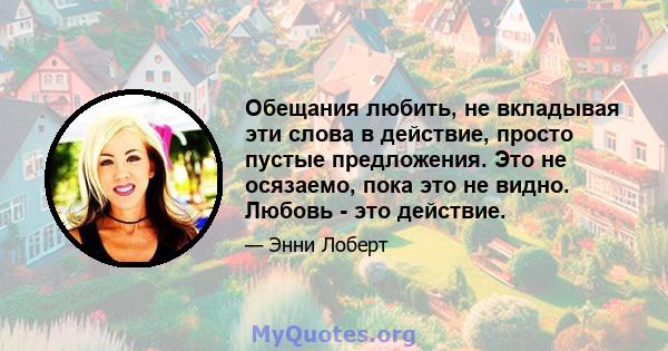 Обещания любить, не вкладывая эти слова в действие, просто пустые предложения. Это не осязаемо, пока это не видно. Любовь - это действие.