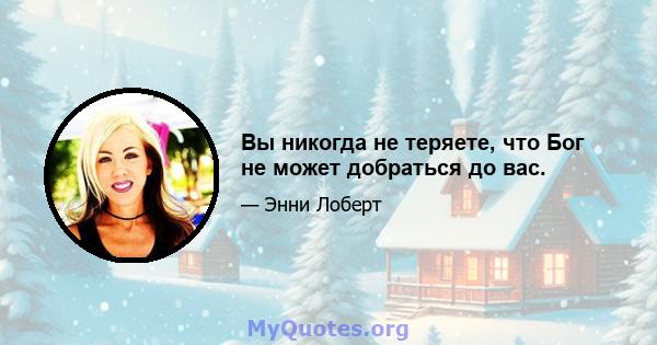 Вы никогда не теряете, что Бог не может добраться до вас.