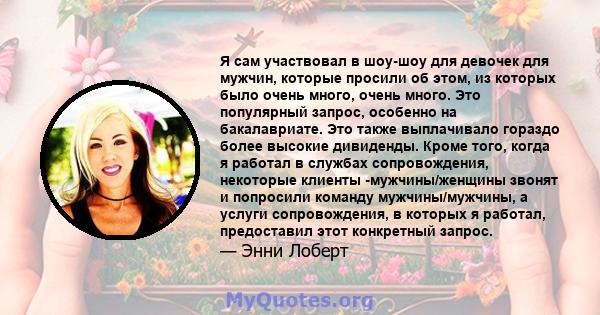 Я сам участвовал в шоу-шоу для девочек для мужчин, которые просили об этом, из которых было очень много, очень много. Это популярный запрос, особенно на бакалавриате. Это также выплачивало гораздо более высокие