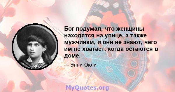 Бог подумал, что женщины находятся на улице, а также мужчинам, и они не знают, чего им не хватает, когда остаются в доме.