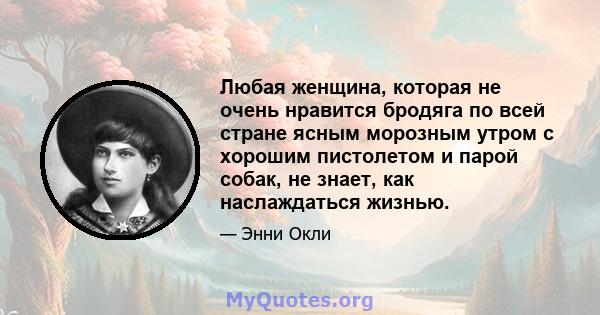 Любая женщина, которая не очень нравится бродяга по всей стране ясным морозным утром с хорошим пистолетом и парой собак, не знает, как наслаждаться жизнью.