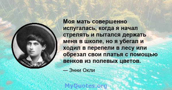 Моя мать совершенно испугалась, когда я начал стрелять и пытался держать меня в школе, но я убегал и ходил в перепели в лесу или обрезал свои платья с помощью венков из полевых цветов.