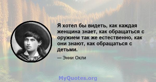 Я хотел бы видеть, как каждая женщина знает, как обращаться с оружием так же естественно, как они знают, как обращаться с детьми.