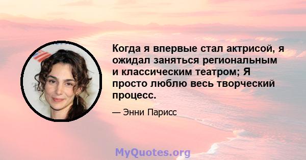 Когда я впервые стал актрисой, я ожидал заняться региональным и классическим театром; Я просто люблю весь творческий процесс.