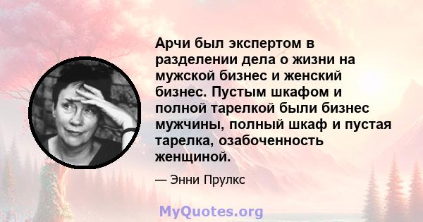 Арчи был экспертом в разделении дела о жизни на мужской бизнес и женский бизнес. Пустым шкафом и полной тарелкой были бизнес мужчины, полный шкаф и пустая тарелка, озабоченность женщиной.