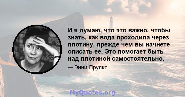 И я думаю, что это важно, чтобы знать, как вода проходила через плотину, прежде чем вы начнете описать ее. Это помогает быть над плотиной самостоятельно.