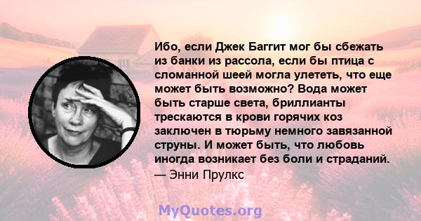 Ибо, если Джек Баггит мог бы сбежать из банки из рассола, если бы птица с сломанной шеей могла улететь, что еще может быть возможно? Вода может быть старше света, бриллианты трескаются в крови горячих коз заключен в