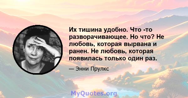 Их тишина удобно. Что -то разворачивающее. Но что? Не любовь, которая вырвана и ранен. Не любовь, которая появилась только один раз.