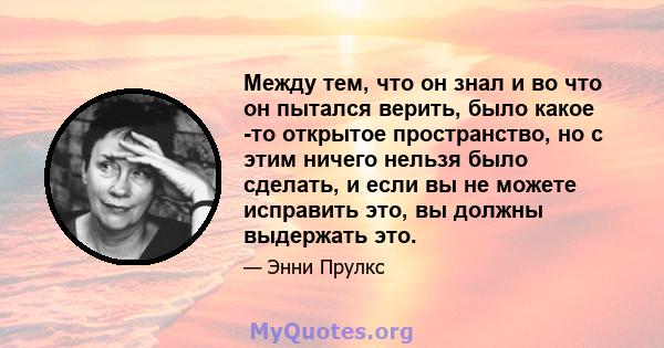 Между тем, что он знал и во что он пытался верить, было какое -то открытое пространство, но с этим ничего нельзя было сделать, и если вы не можете исправить это, вы должны выдержать это.