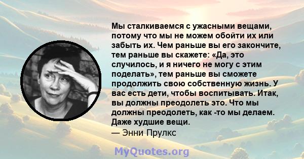 Мы сталкиваемся с ужасными вещами, потому что мы не можем обойти их или забыть их. Чем раньше вы его закончите, тем раньше вы скажете: «Да, это случилось, и я ничего не могу с этим поделать», тем раньше вы сможете