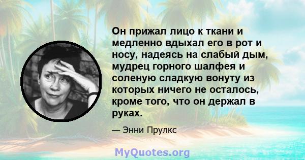 Он прижал лицо к ткани и медленно вдыхал его в рот и носу, надеясь на слабый дым, мудрец горного шалфея и соленую сладкую вонуту из которых ничего не осталось, кроме того, что он держал в руках.