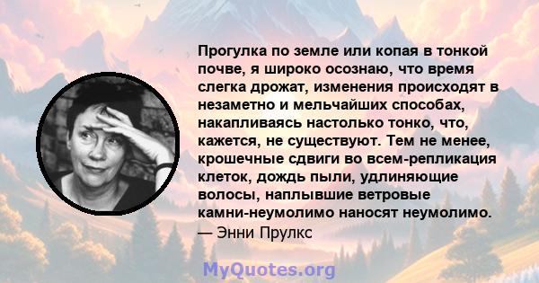 Прогулка по земле или копая в тонкой почве, я широко осознаю, что время слегка дрожат, изменения происходят в незаметно и мельчайших способах, накапливаясь настолько тонко, что, кажется, не существуют. Тем не менее,