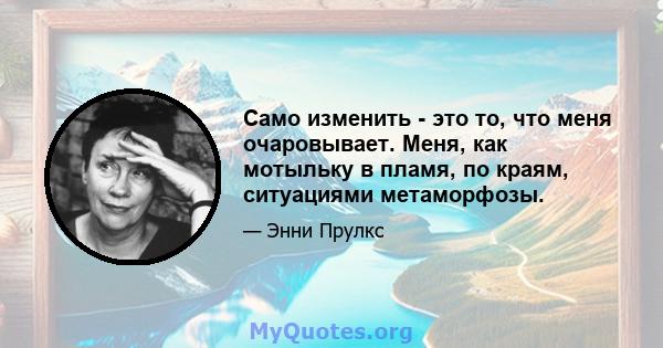 Само изменить - это то, что меня очаровывает. Меня, как мотыльку в пламя, по краям, ситуациями метаморфозы.