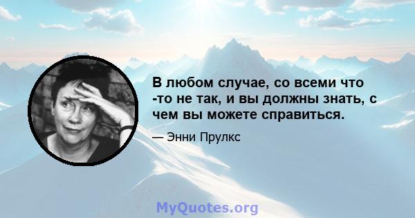 В любом случае, со всеми что -то не так, и вы должны знать, с чем вы можете справиться.