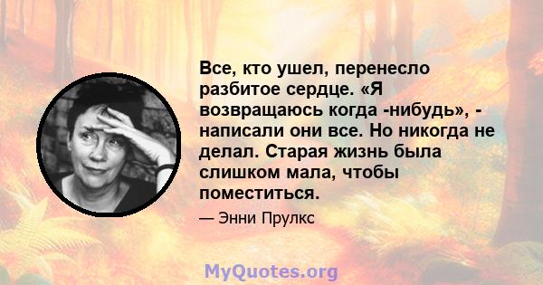 Все, кто ушел, перенесло разбитое сердце. «Я возвращаюсь когда -нибудь», - написали они все. Но никогда не делал. Старая жизнь была слишком мала, чтобы поместиться.