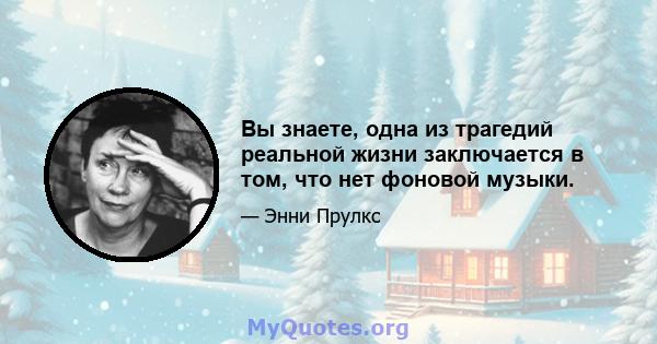 Вы знаете, одна из трагедий реальной жизни заключается в том, что нет фоновой музыки.