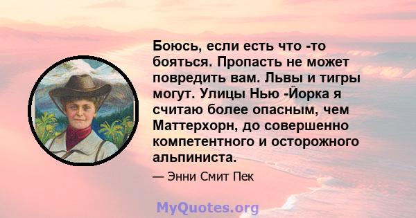 Боюсь, если есть что -то бояться. Пропасть не может повредить вам. Львы и тигры могут. Улицы Нью -Йорка я считаю более опасным, чем Маттерхорн, до совершенно компетентного и осторожного альпиниста.