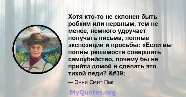 Хотя кто-то не склонен быть робким или нервным, тем не менее, немного удручает получать письма, полные экспозиции и просьбы: «Если вы полны решимости совершить самоубийство, почему бы не прийти домой и сделать это тихой 