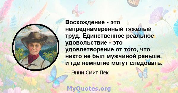 Восхождение - это непреднамеренный тяжелый труд. Единственное реальное удовольствие - это удовлетворение от того, что никто не был мужчиной раньше, и где немногие могут следовать.