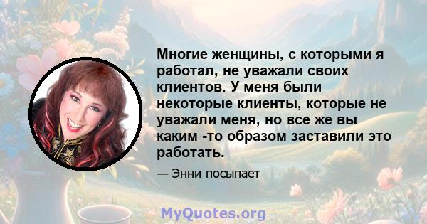 Многие женщины, с которыми я работал, не уважали своих клиентов. У меня были некоторые клиенты, которые не уважали меня, но все же вы каким -то образом заставили это работать.