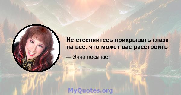 Не стесняйтесь прикрывать глаза на все, что может вас расстроить