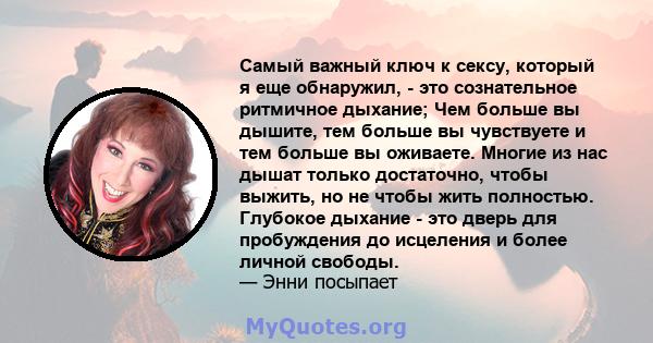 Самый важный ключ к сексу, который я еще обнаружил, - это сознательное ритмичное дыхание; Чем больше вы дышите, тем больше вы чувствуете и тем больше вы оживаете. Многие из нас дышат только достаточно, чтобы выжить, но