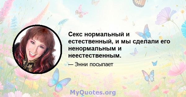 Секс нормальный и естественный, и мы сделали его ненормальным и неестественным.