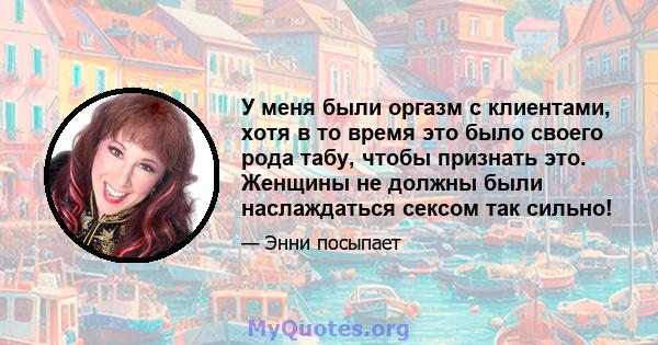 У меня были оргазм с клиентами, хотя в то время это было своего рода табу, чтобы признать это. Женщины не должны были наслаждаться сексом так сильно!