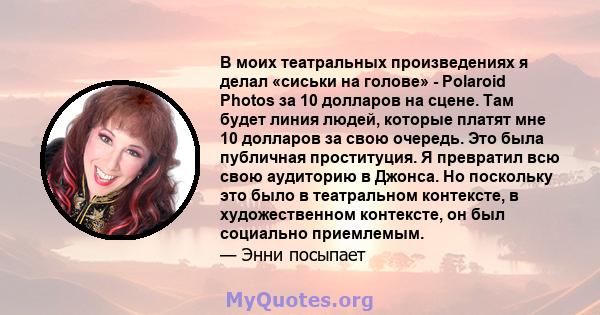 В моих театральных произведениях я делал «сиськи на голове» - Polaroid Photos за 10 долларов на сцене. Там будет линия людей, которые платят мне 10 долларов за свою очередь. Это была публичная проституция. Я превратил