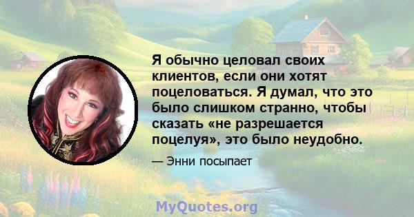 Я обычно целовал своих клиентов, если они хотят поцеловаться. Я думал, что это было слишком странно, чтобы сказать «не разрешается поцелуя», это было неудобно.