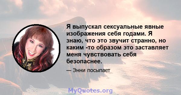 Я выпускал сексуальные явные изображения себя годами. Я знаю, что это звучит странно, но каким -то образом это заставляет меня чувствовать себя безопаснее.